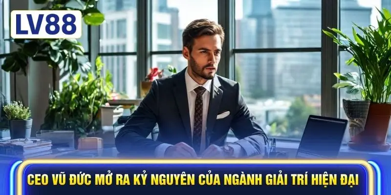CEO Vũ Đức mở ra kỷ nguyên của ngành giải trí hiện đại 