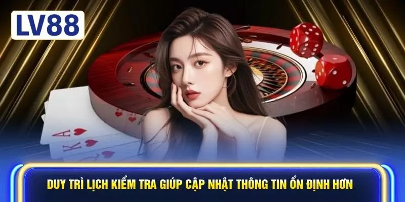 Duy trì lịch kiểm tra giúp cập nhật thông tin ổn định hơn