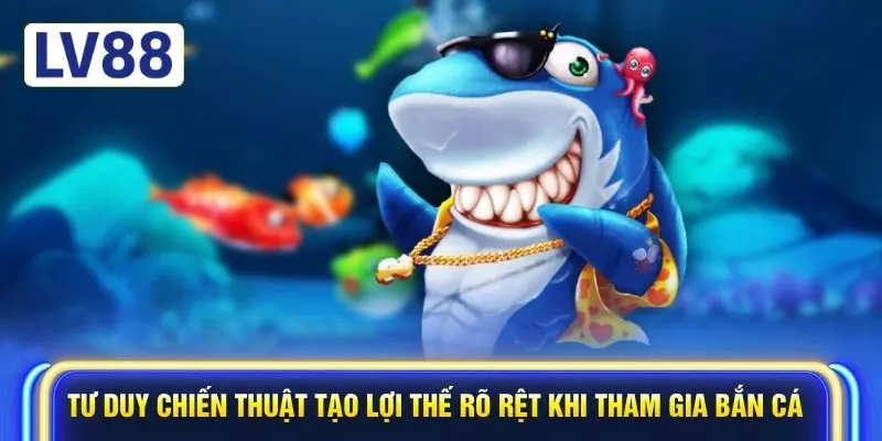 Tư duy chiến thuật tạo lợi thế rõ rệt khi tham gia bắn cá